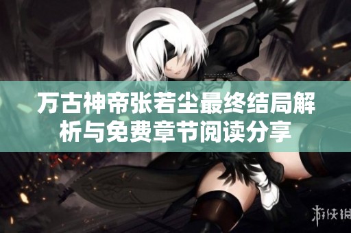 万古神帝张若尘最终结局解析与免费章节阅读分享