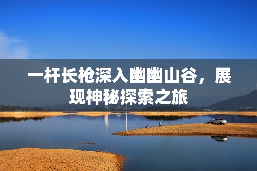 一杆长枪深入幽幽山谷，展现神秘探索之旅