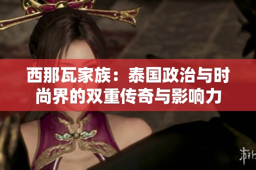 西那瓦家族：泰国政治与时尚界的双重传奇与影响力