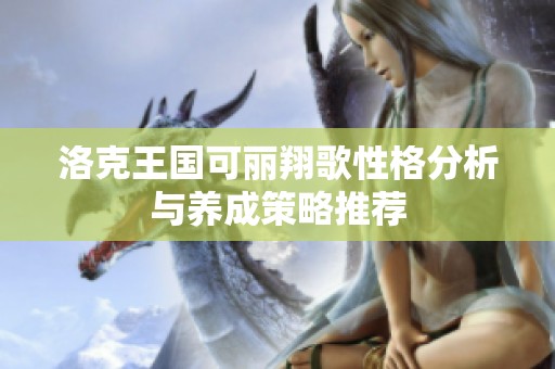 洛克王国可丽翔歌性格分析与养成策略推荐