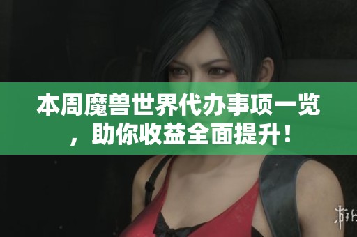 本周魔兽世界代办事项一览，助你收益全面提升！