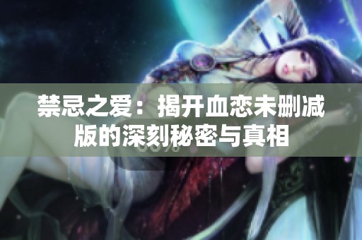 禁忌之爱：揭开血恋未删减版的深刻秘密与真相