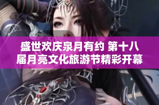 盛世欢庆泉月有约 第十八届月亮文化旅游节精彩开幕