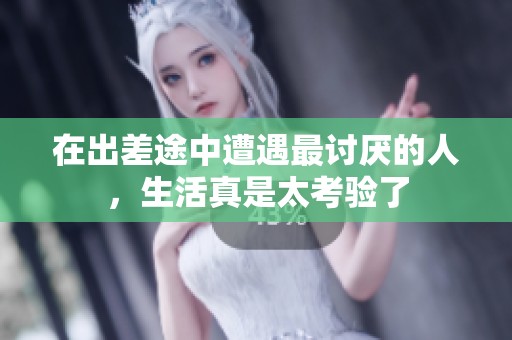 在出差途中遭遇最讨厌的人，生活真是太考验了