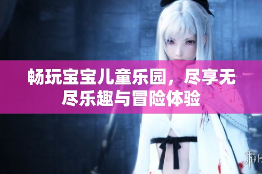 畅玩宝宝儿童乐园，尽享无尽乐趣与冒险体验
