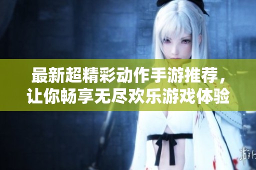 最新超精彩动作手游推荐，让你畅享无尽欢乐游戏体验