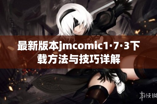 最新版本jmcomic1·7·3下载方法与技巧详解