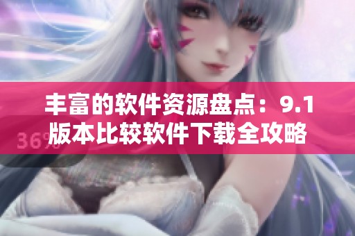 丰富的软件资源盘点：9.1版本比较软件下载全攻略