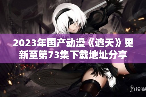 2023年国产动漫《遮天》更新至第73集下载地址分享