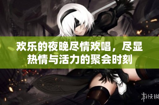欢乐的夜晚尽情欢唱，尽显热情与活力的聚会时刻