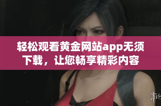 轻松观看黄金网站app无须下载，让您畅享精彩内容