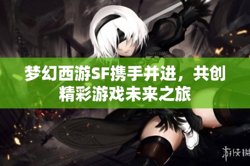 梦幻西游SF携手并进，共创精彩游戏未来之旅