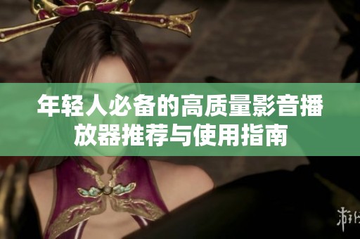 年轻人必备的高质量影音播放器推荐与使用指南