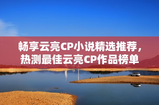 畅享云亮CP小说精选推荐，热测最佳云亮CP作品榜单