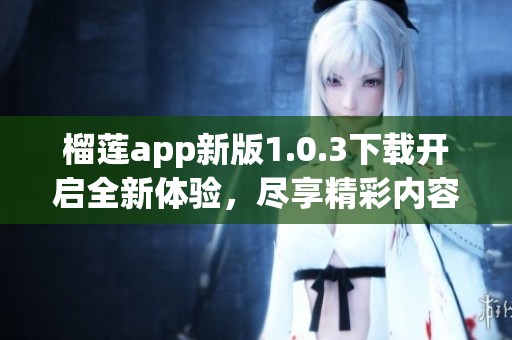 榴莲app新版1.0.3下载开启全新体验，尽享精彩内容