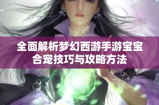 全面解析梦幻西游手游宝宝合宠技巧与攻略方法