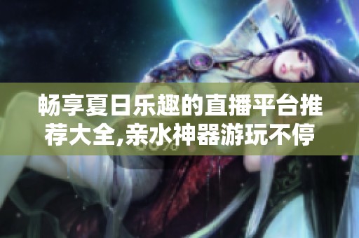 畅享夏日乐趣的直播平台推荐大全,亲水神器游玩不停！