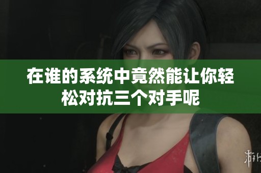 在谁的系统中竟然能让你轻松对抗三个对手呢