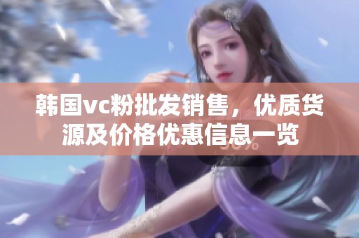 韩国vc粉批发销售，优质货源及价格优惠信息一览