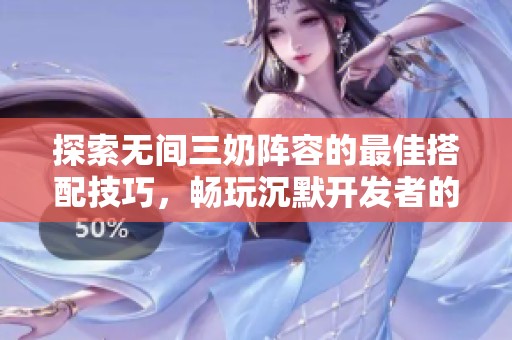 探索无间三奶阵容的最佳搭配技巧，畅玩沉默开发者的枪战手游