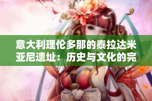 意大利理伦多那的泰拉达米亚尼遗址：历史与文化的完美交融