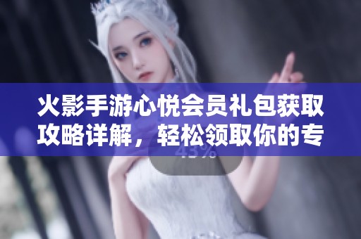 火影手游心悦会员礼包获取攻略详解，轻松领取你的专属福利！