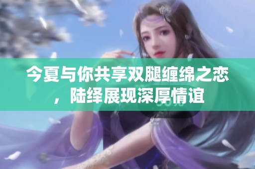 今夏与你共享双腿缠绵之恋，陆绎展现深厚情谊