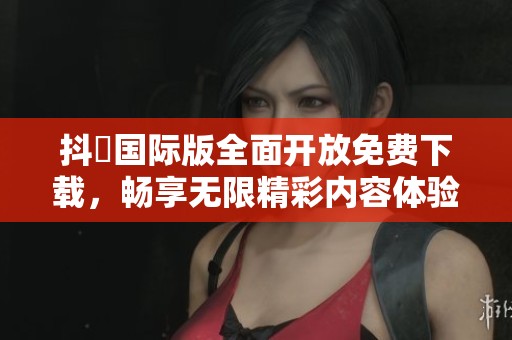 抖抈国际版全面开放免费下载，畅享无限精彩内容体验