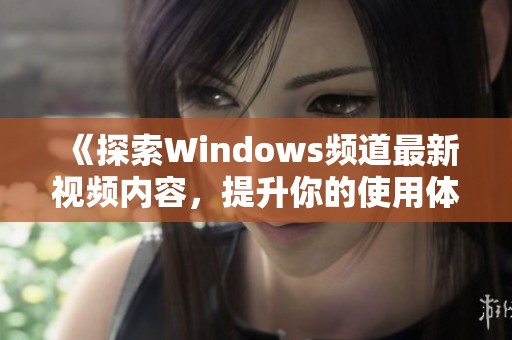 《探索Windows频道最新视频内容，提升你的使用体验与技巧》