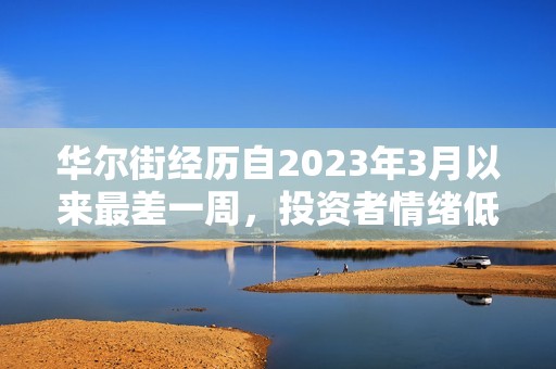 华尔街经历自2023年3月以来最差一周，投资者情绪低迷