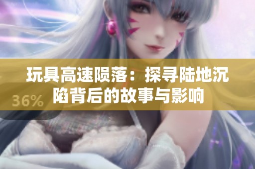 玩具高速陨落：探寻陆地沉陷背后的故事与影响