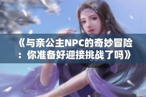 《与亲公主NPC的奇妙冒险：你准备好迎接挑战了吗》
