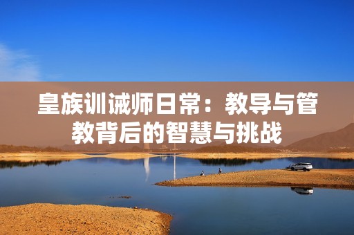 皇族训诫师日常：教导与管教背后的智慧与挑战
