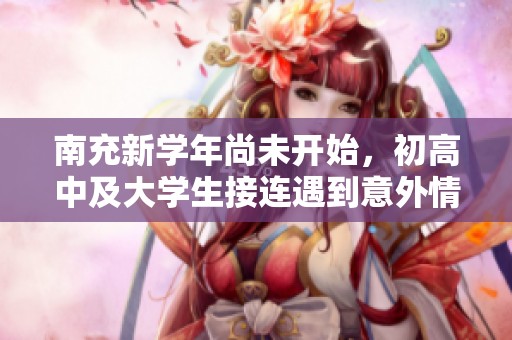 南充新学年尚未开始，初高中及大学生接连遇到意外情况