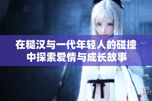 在糙汉与一代年轻人的碰撞中探索爱情与成长故事