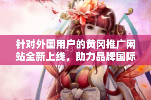 针对外国用户的黄冈推广网站全新上线，助力品牌国际化传播