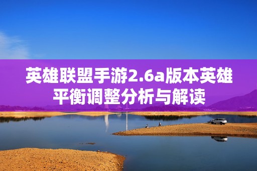 英雄联盟手游2.6a版本英雄平衡调整分析与解读