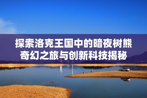 探索洛克王国中的暗夜树熊奇幻之旅与创新科技揭秘
