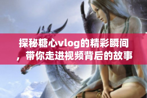 探秘糖心vlog的精彩瞬间，带你走进视频背后的故事