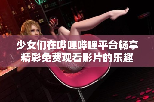 少女们在哔哩哔哩平台畅享精彩免费观看影片的乐趣