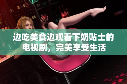 边吃美食边观看下奶贴士的电视剧，完美享受生活