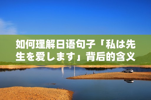 如何理解日语句子「私は先生を爱します」背后的含义