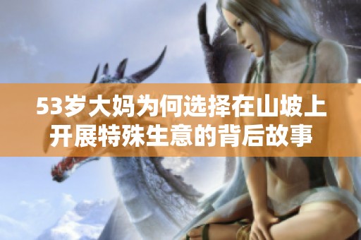 53岁大妈为何选择在山坡上开展特殊生意的背后故事