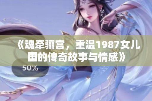 《魂牵骊宫，重温1987女儿国的传奇故事与情感》