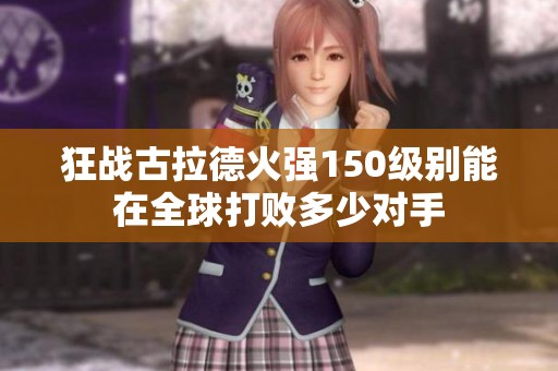 狂战古拉德火强150级别能在全球打败多少对手