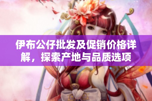 伊布公仔批发及促销价格详解，探索产地与品质选项
