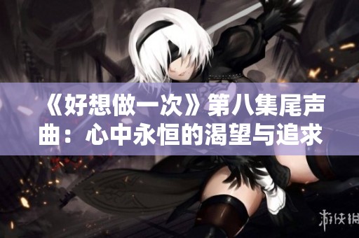 《好想做一次》第八集尾声曲：心中永恒的渴望与追求