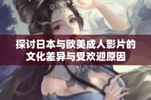 探讨日本与欧美成人影片的文化差异与受欢迎原因