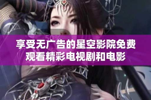 享受无广告的星空影院免费观看精彩电视剧和电影
