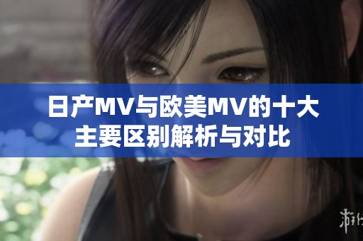日产MV与欧美MV的十大主要区别解析与对比